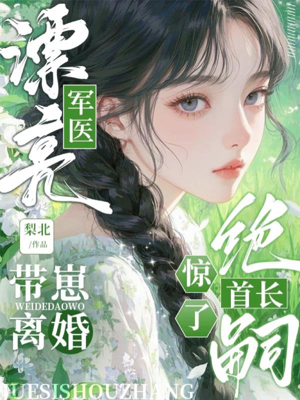 漂亮军医带崽离婚绝嗣首长惊了